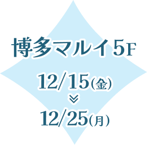 博多マルイ5F 12/15(金)～12/25(月)