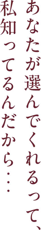 あなたが選んでくれるって、私知ってるんだから…