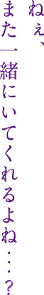 ねぇ、また一緒にいてくれるよね…？