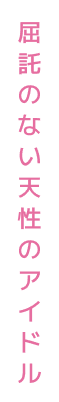 屈託のない天性のアイドル