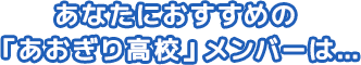あなたにおすすめの「あおぎり高校」メンバーは...